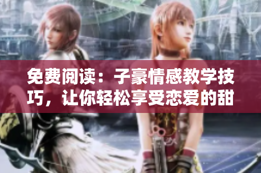 免費閱讀：子豪情感教學(xué)技巧，讓你輕松享受戀愛的甜蜜妙方