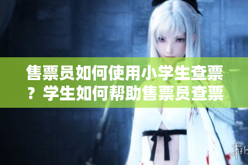 售票員如何使用小學(xué)生查票？學(xué)生如何幫助售票員查票？