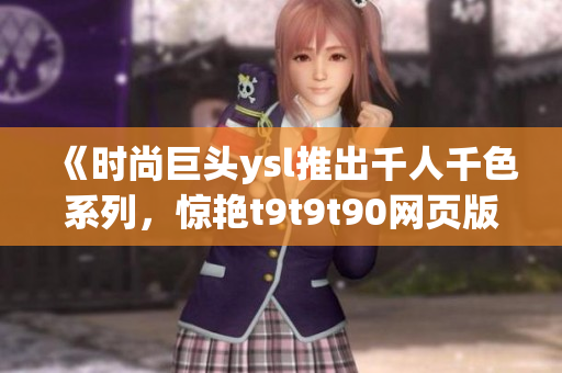 《時尚巨頭ysl推出千人千色系列，驚艷t9t9t90網(wǎng)頁版新品！》