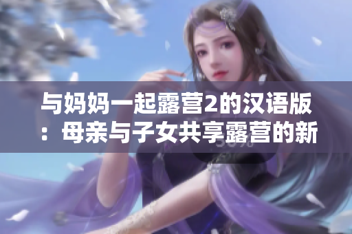 與媽媽一起露營(yíng)2的漢語(yǔ)版：母親與子女共享露營(yíng)的新體驗(yàn)