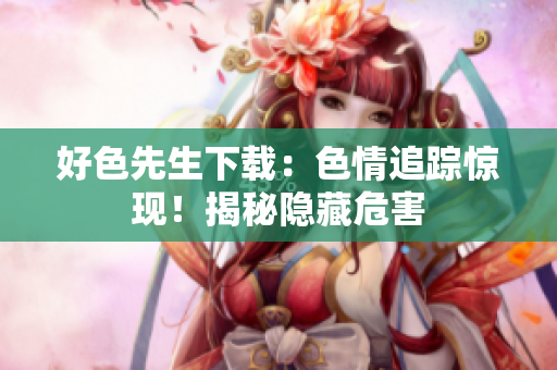 好色先生下載：色情追蹤驚現(xiàn)！揭秘隱藏危害