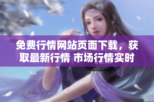 免費(fèi)行情網(wǎng)站頁面下載，獲取最新行情 市場行情實(shí)時(shí)更新，免費(fèi)下載獲取最新行情