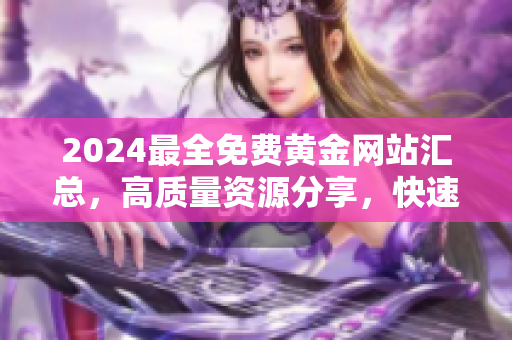 2024最全免費黃金網(wǎng)站匯總，高質(zhì)量資源分享，快速便捷下載收藏