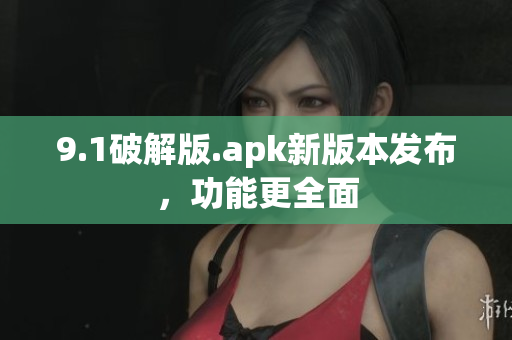 9.1破解版.apk新版本發(fā)布，功能更全面