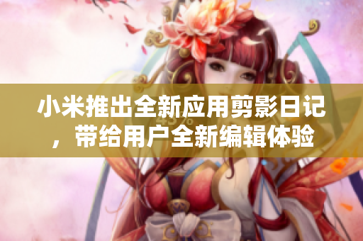 小米推出全新應(yīng)用剪影日記，帶給用戶全新編輯體驗