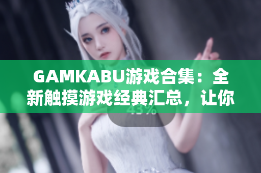 GAMKABU游戲合集：全新觸摸游戲經(jīng)典匯總，讓你暢玩無(wú)限樂(lè)趣