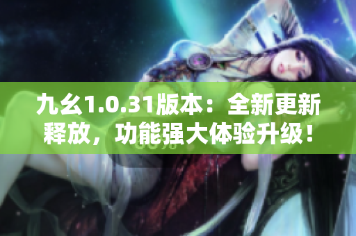 九幺1.0.31版本：全新更新釋放，功能強(qiáng)大體驗(yàn)升級(jí)！