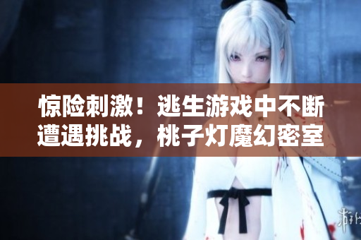 驚險刺激！逃生游戲中不斷遭遇挑戰(zhàn)，桃子燈魔幻密室考驗求生本能