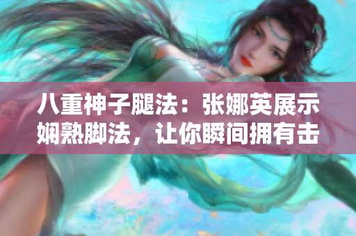 八重神子腿法：張娜英展示嫻熟腳法，讓你瞬間擁有擊退敵人的能力