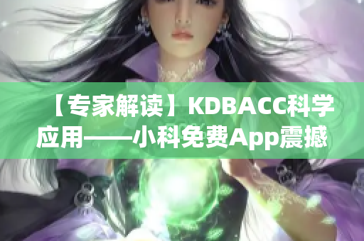 【專家解讀】KDBACC科學(xué)應(yīng)用——小科免費App震撼發(fā)布，助您科學(xué)學(xué)習(xí)