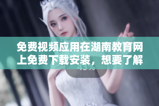 免費(fèi)視頻應(yīng)用在湖南教育網(wǎng)上免費(fèi)下載安裝，想要了解如何操作嗎？
