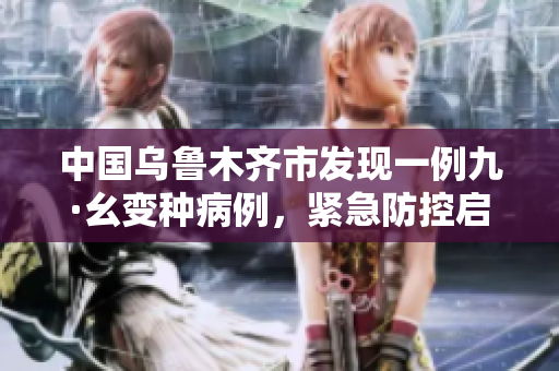 中國(guó)烏魯木齊市發(fā)現(xiàn)一例九·幺變種病例，緊急防控啟動(dòng)