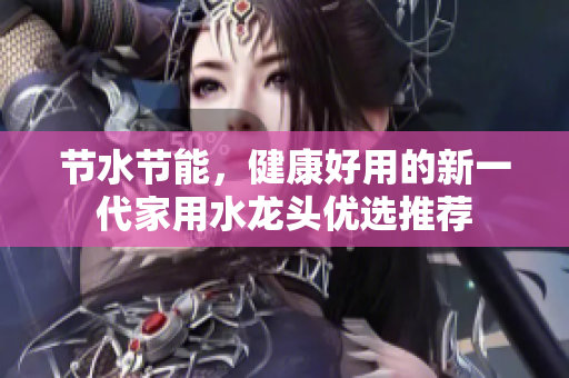 節(jié)水節(jié)能，健康好用的新一代家用水龍頭優(yōu)選推薦