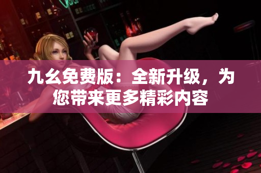 九幺免費(fèi)版：全新升級(jí)，為您帶來(lái)更多精彩內(nèi)容
