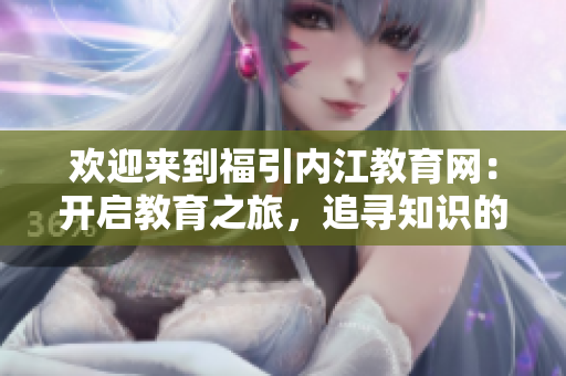 歡迎來到福引內(nèi)江教育網(wǎng)：開啟教育之旅，追尋知識的樂園