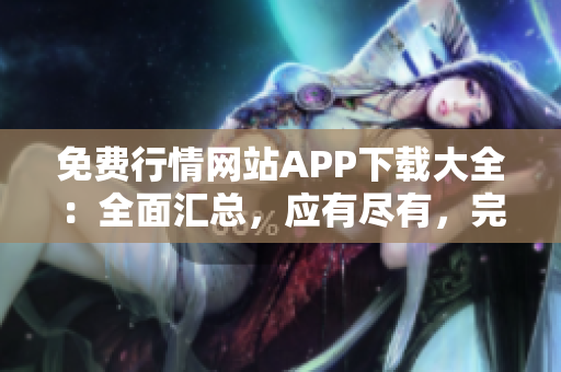 免費行情網(wǎng)站APP下載大全：全面匯總，應(yīng)有盡有，完全免費任你下載