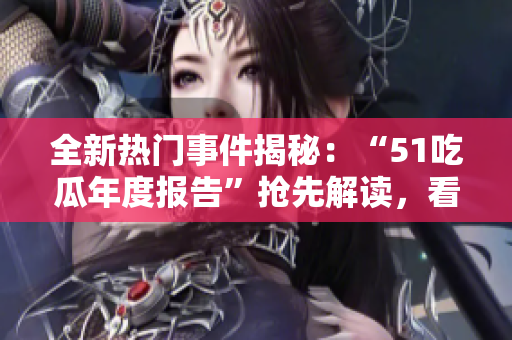 全新熱門(mén)事件揭秘：“51吃瓜年度報(bào)告”搶先解讀，看重大事件如何影響社會(huì)風(fēng)向