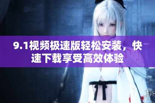 9.1視頻極速版輕松安裝，快速下載享受高效體驗(yàn)