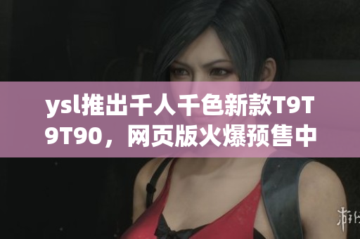 ysl推出千人千色新款T9T9T90，網(wǎng)頁版火爆預(yù)售中，迎接多彩夏日風(fēng)情