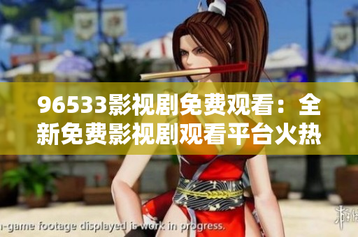96533影視劇免費(fèi)觀看：全新免費(fèi)影視劇觀看平臺(tái)火熱上線，精彩影視隨心暢享