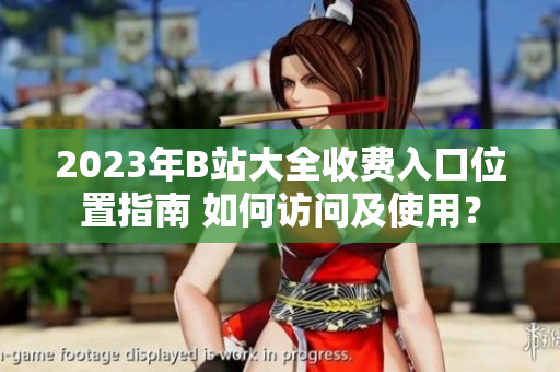 2023年B站大全收費(fèi)入口位置指南 如何訪問(wèn)及使用？