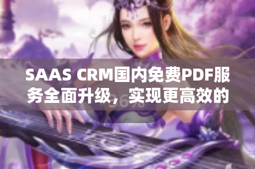 SAAS CRM國(guó)內(nèi)免費(fèi)PDF服務(wù)全面升級(jí)，實(shí)現(xiàn)更高效的客戶(hù)關(guān)系管理