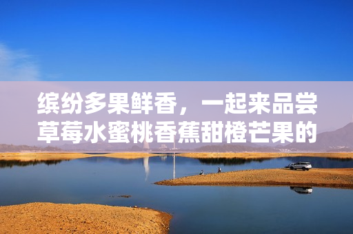 繽紛多果鮮香，一起來(lái)品嘗草莓水蜜桃香蕉甜橙芒果的香甜滋味
