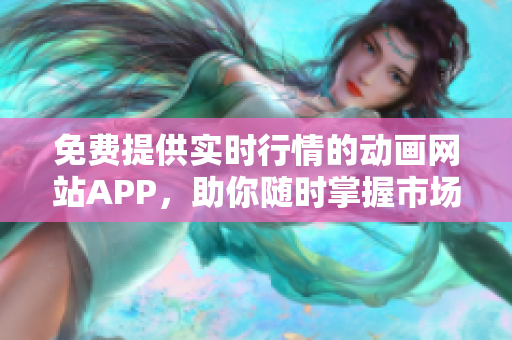 免費提供實時行情的動畫網(wǎng)站APP，助你隨時掌握市場動態(tài)