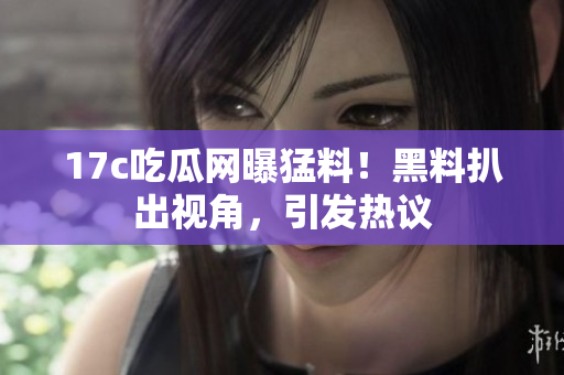 17c吃瓜網(wǎng)曝猛料！黑料扒出視角，引發(fā)熱議