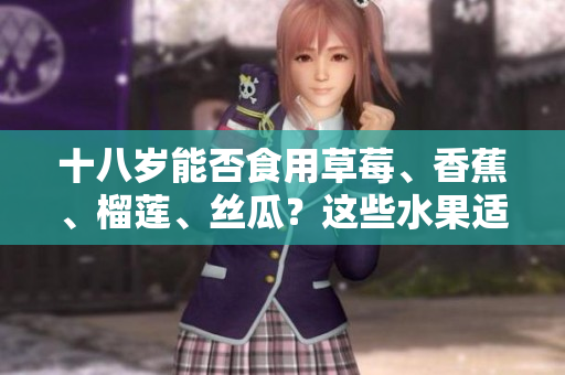 十八歲能否食用草莓、香蕉、榴蓮、絲瓜？這些水果適合青少年嗎？
