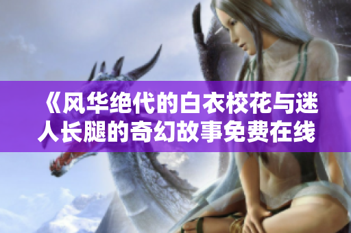 《風(fēng)華絕代的白衣?；ㄅc迷人長腿的奇幻故事免費在線觀看電視劇》