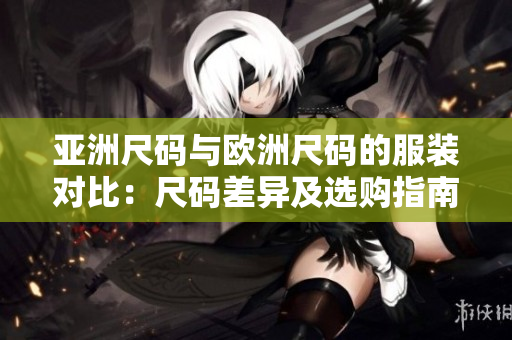 亞洲尺碼與歐洲尺碼的服裝對(duì)比：尺碼差異及選購指南