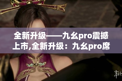 全新升級——九幺pro震撼上市,全新升級：九幺pro席卷而來