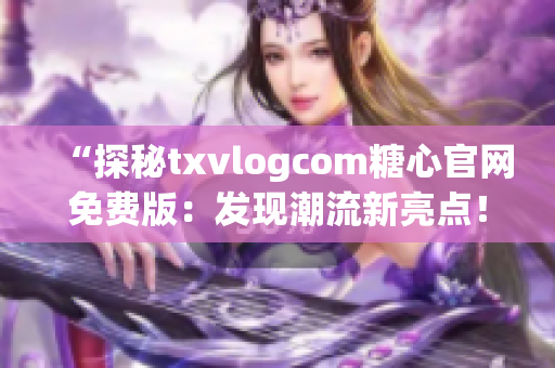 “探秘txvlogcom糖心官網(wǎng)免費版：發(fā)現(xiàn)潮流新亮點！”