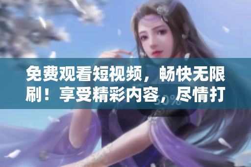 免費(fèi)觀看短視頻，暢快無限刷！享受精彩內(nèi)容，盡情打發(fā)時(shí)間