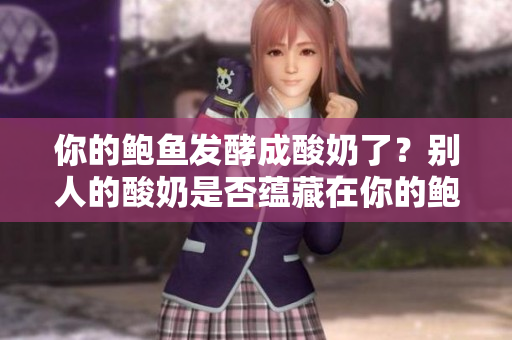 你的鮑魚發(fā)酵成酸奶了？別人的酸奶是否蘊藏在你的鮑魚里？