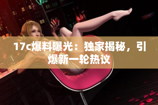 17c爆料曝光：獨(dú)家揭秘，引爆新一輪熱議