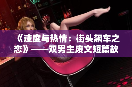 《速度與熱情：街頭飆車之戀》——雙男主廢文短篇故事