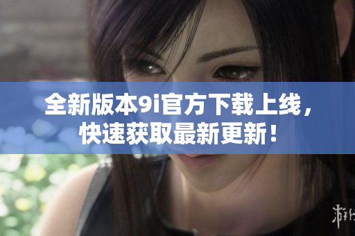 全新版本9i官方下載上線，快速獲取最新更新！