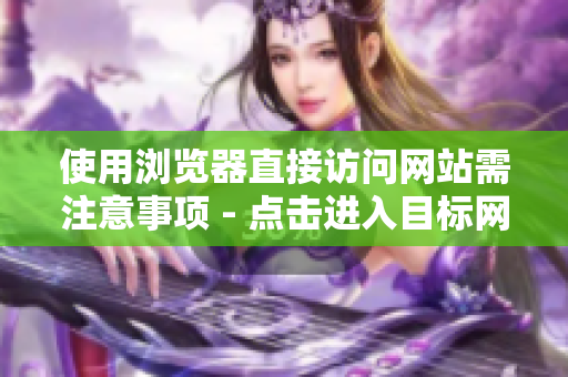 使用瀏覽器直接訪問網(wǎng)站需注意事項(xiàng) - 點(diǎn)擊進(jìn)入目標(biāo)網(wǎng)站前的注意事項(xiàng)