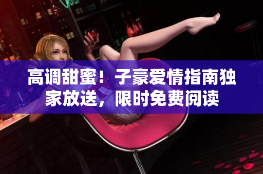 高調(diào)甜蜜！子豪愛情指南獨(dú)家放送，限時(shí)免費(fèi)閱讀