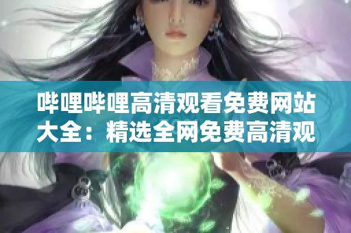 嗶哩嗶哩高清觀看免費網(wǎng)站大全：精選全網(wǎng)免費高清觀看站點，覆蓋熱門影視綜藝資源
