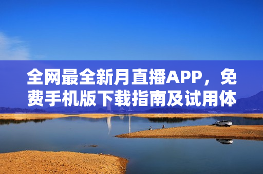 全網(wǎng)最全新月直播APP，免費(fèi)手機(jī)版下載指南及試用體驗(yàn)分享 
