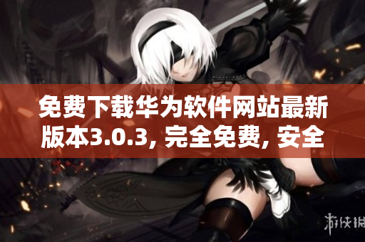 免費(fèi)下載華為軟件網(wǎng)站最新版本3.0.3, 完全免費(fèi), 安全可靠