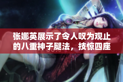 張娜英展示了令人嘆為觀止的八重神子腿法，技驚四座的腳法呈現(xiàn)令人驚嘆的精湛功夫
