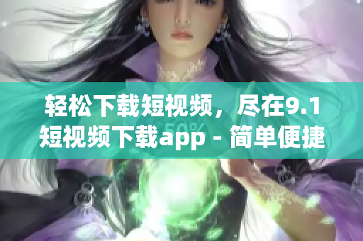輕松下載短視頻，盡在9.1短視頻下載app - 簡單便捷觀看喜愛視頻