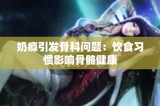 奶癮引發(fā)骨科問(wèn)題：飲食習(xí)慣影響骨骼健康