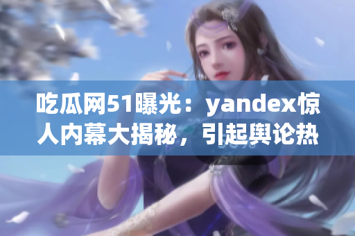 吃瓜網(wǎng)51曝光：yandex驚人內(nèi)幕大揭秘，引起輿論熱議