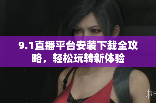 9.1直播平臺安裝下載全攻略，輕松玩轉(zhuǎn)新體驗