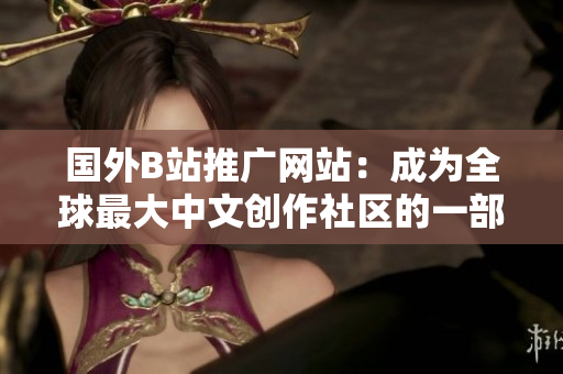 國外B站推廣網(wǎng)站：成為全球最大中文創(chuàng)作社區(qū)的一部分